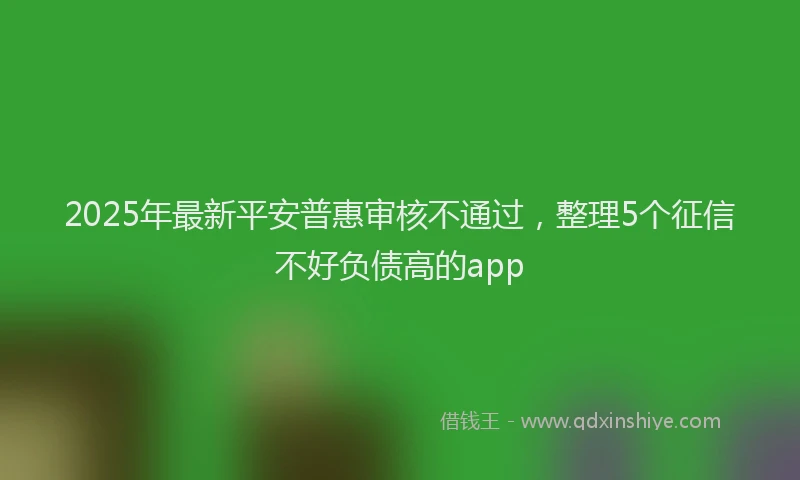 2025年最新平安普惠审核不通过，整理5个征信不好负债高的app