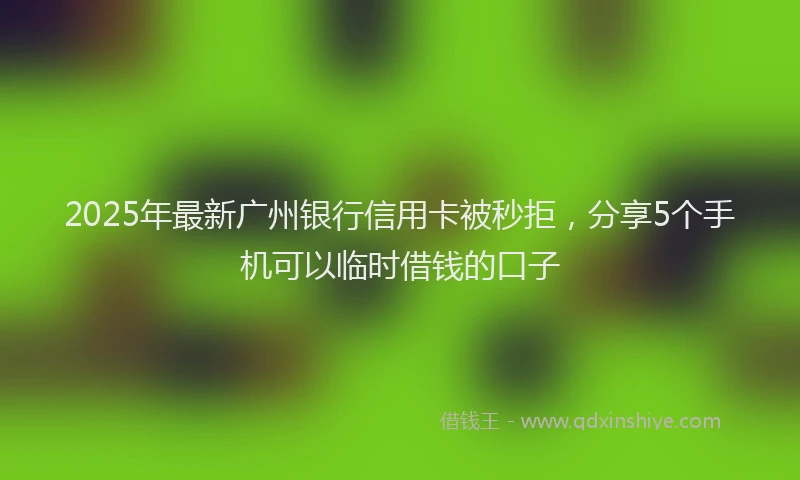 2025年最新广州银行信用卡被秒拒，分享5个手机可以临时借钱的口子