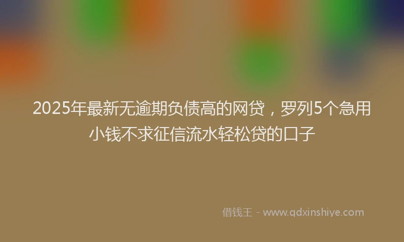 2025年最新无逾期负债高的网贷，罗列5个急用小钱不求征信流水轻松贷的口子