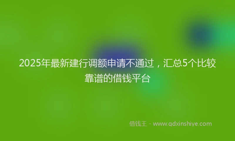 2025年最新建行调额申请不通过，汇总5个比较靠谱的借钱平台