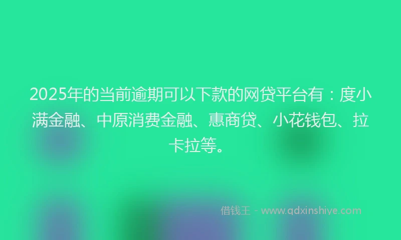 2025年的当前逾期可以下款的网贷平台有：度小满金融、中原消费金融、惠商贷、小花钱包、拉卡拉等。