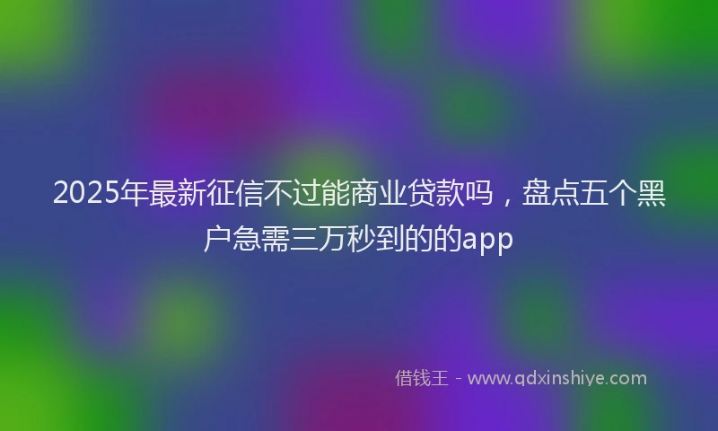 2025年最新征信不过能商业贷款吗，盘点五个黑户急需三万秒到的的app