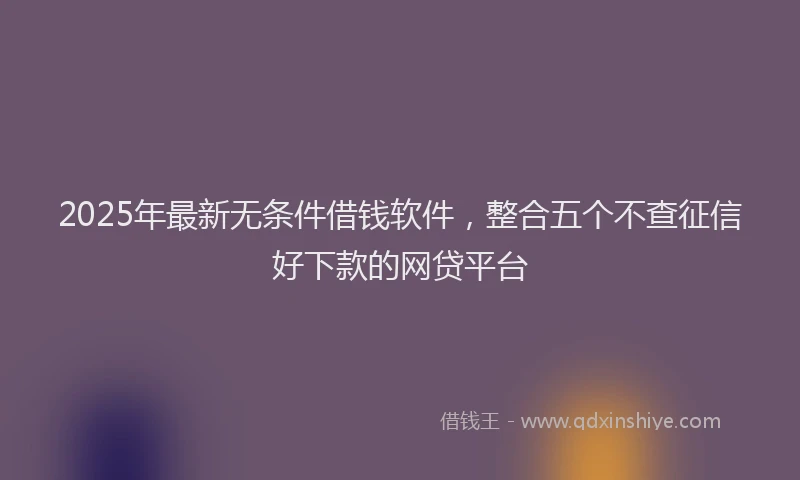 2025年最新无条件借钱软件，整合五个不查征信好下款的网贷平台