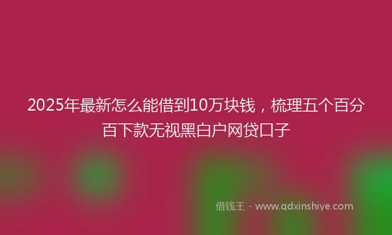 2025年最新怎么能借到10万块钱，梳理五个百分百下款无视黑白户网贷口子