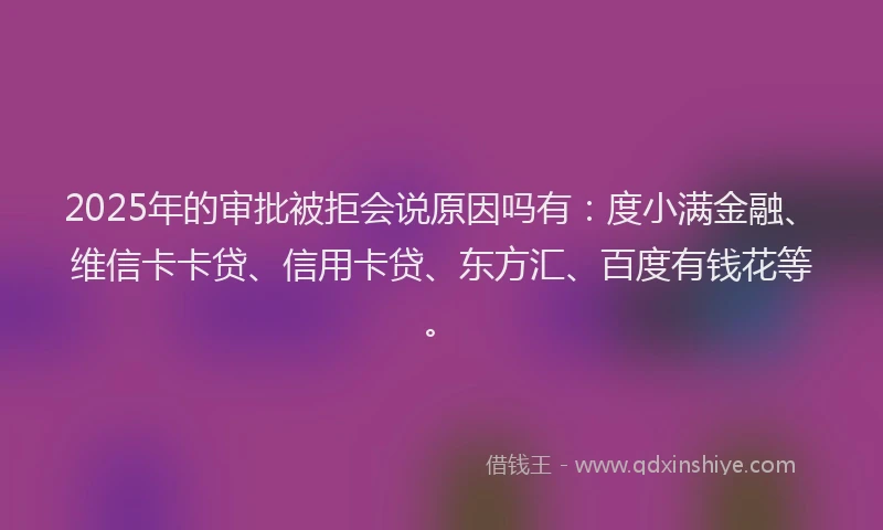 2025年的审批被拒会说原因吗有：度小满金融、维信卡卡贷、信用卡贷、东方汇、百度有钱花等。