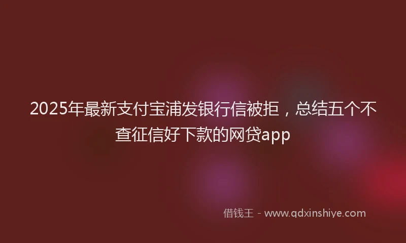 2025年最新支付宝浦发银行信被拒，总结五个不查征信好下款的网贷app