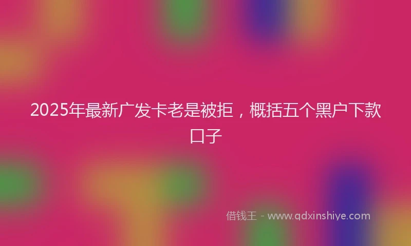 2025年最新广发卡老是被拒，概括五个黑户下款口子
