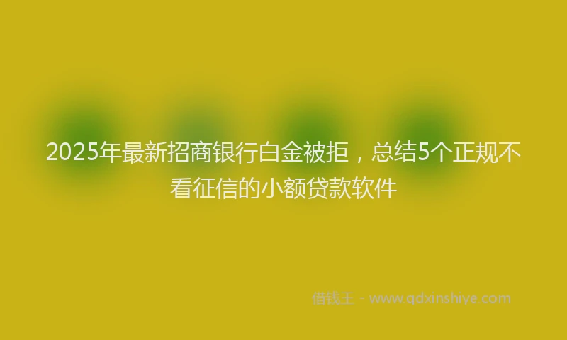 2025年最新招商银行白金被拒，总结5个正规不看征信的小额贷款软件