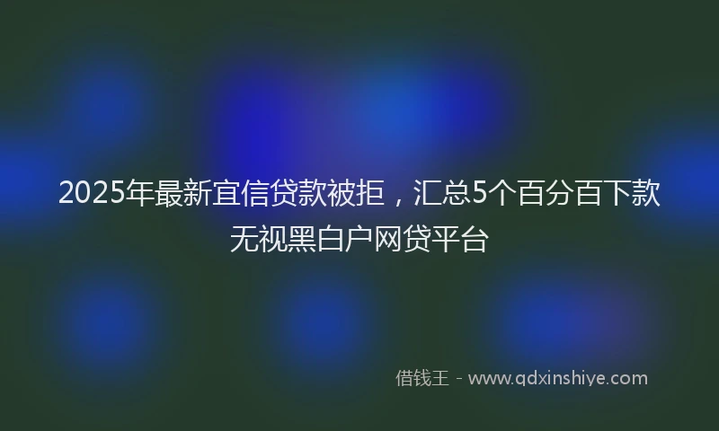 2025年最新宜信贷款被拒，汇总5个百分百下款无视黑白户网贷平台