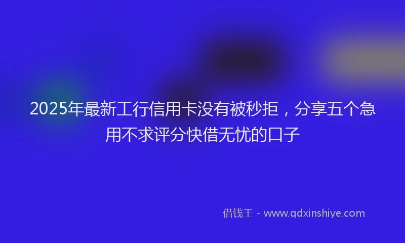 2025年最新工行信用卡没有被秒拒，分享五个急用不求评分快借无忧的口子