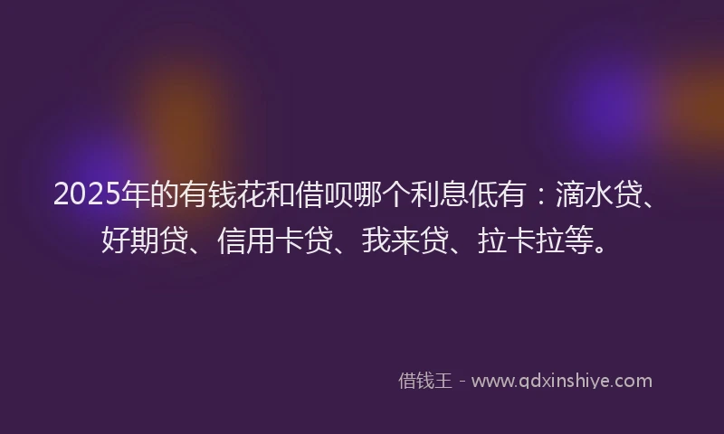 2025年的有钱花和借呗哪个利息低有：滴水贷、好期贷、信用卡贷、我来贷、拉卡拉等。