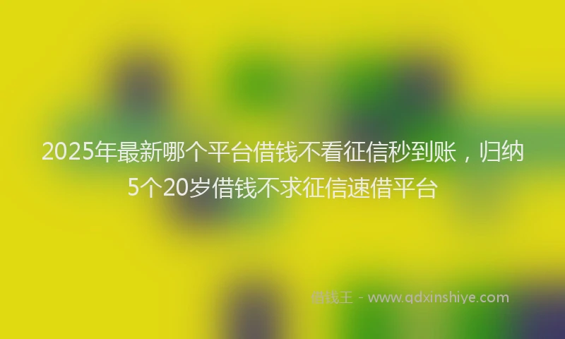2025年最新哪个平台借钱不看征信秒到账，归纳5个20岁借钱不求征信速借平台