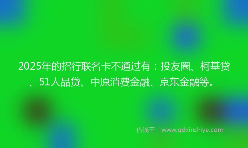 2025年的招行联名卡不通过有：投友圈、柯基贷、51人品贷、中原消费金融、京东金融等。