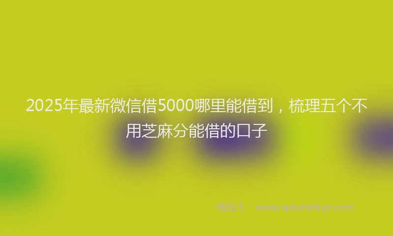 2025年最新微信借5000哪里能借到，梳理五个不用芝麻分能借的口子