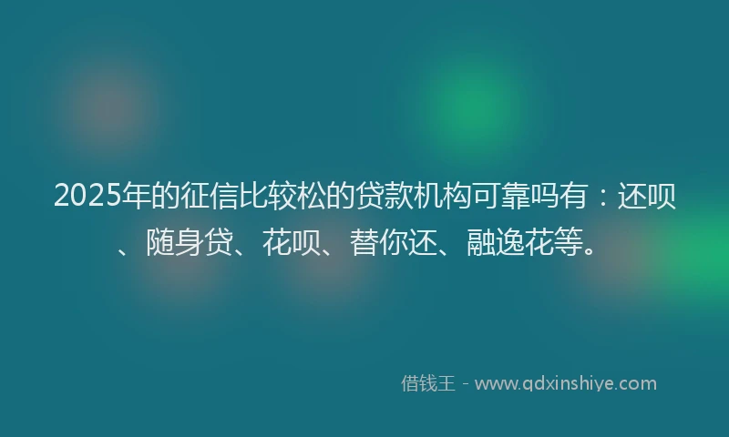 2025年的征信比较松的贷款机构可靠吗有：还呗、随身贷、花呗、替你还、融逸花等。