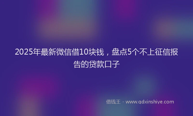 2025年最新微信借10块钱，盘点5个不上征信报告的贷款口子