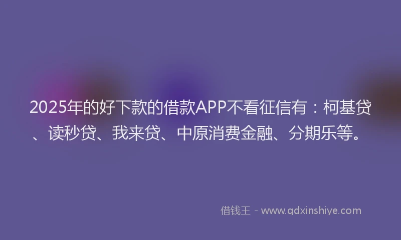 2025年的好下款的借款APP不看征信有：柯基贷、读秒贷、我来贷、中原消费金融、分期乐等。