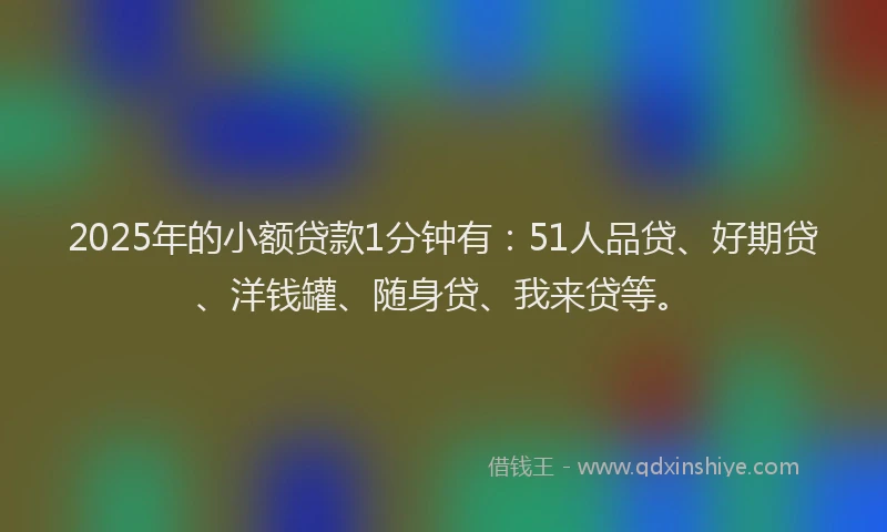 2025年的小额贷款1分钟有：51人品贷、好期贷、洋钱罐、随身贷、我来贷等。