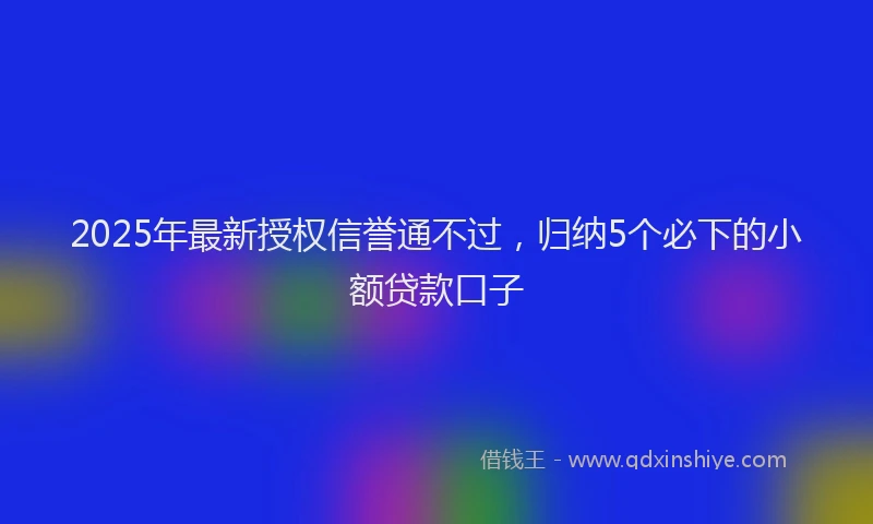 2025年最新授权信誉通不过，归纳5个必下的小额贷款口子
