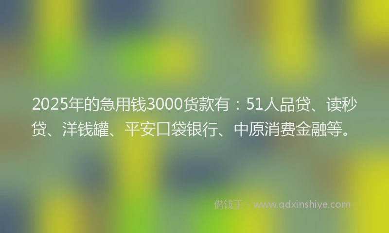 2025年的急用钱3000货款有：51人品贷、读秒贷、洋钱罐、平安口袋银行、中原消费金融等。