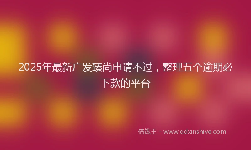 2025年最新广发臻尚申请不过，整理五个逾期必下款的平台