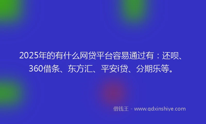2025年的有什么网贷平台容易通过有：还呗、360借条、东方汇、平安i贷、分期乐等。