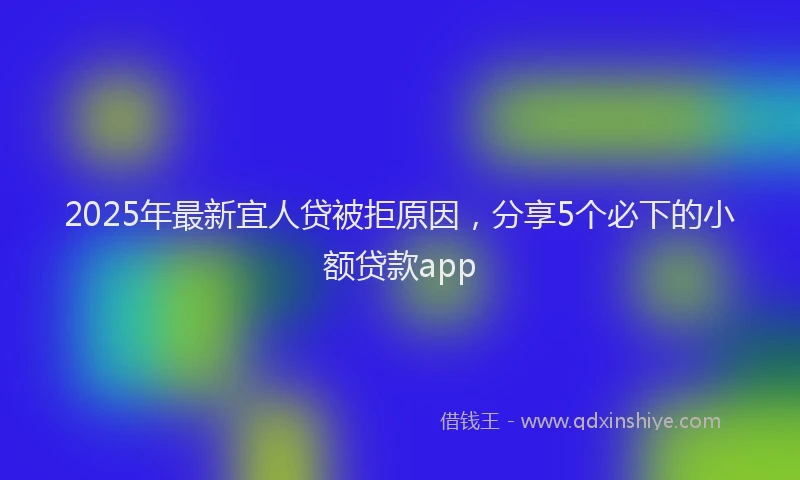 2025年最新宜人贷被拒原因，分享5个必下的小额贷款app