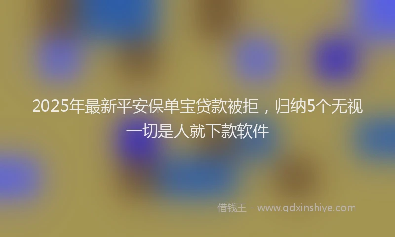 2025年最新平安保单宝贷款被拒，归纳5个无视一切是人就下款软件