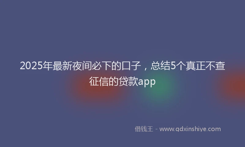 2025年最新夜间必下的口子，总结5个真正不查征信的贷款app