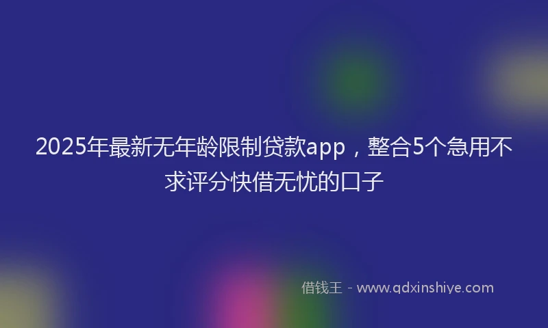2025年最新无年龄限制贷款app，整合5个急用不求评分快借无忧的口子