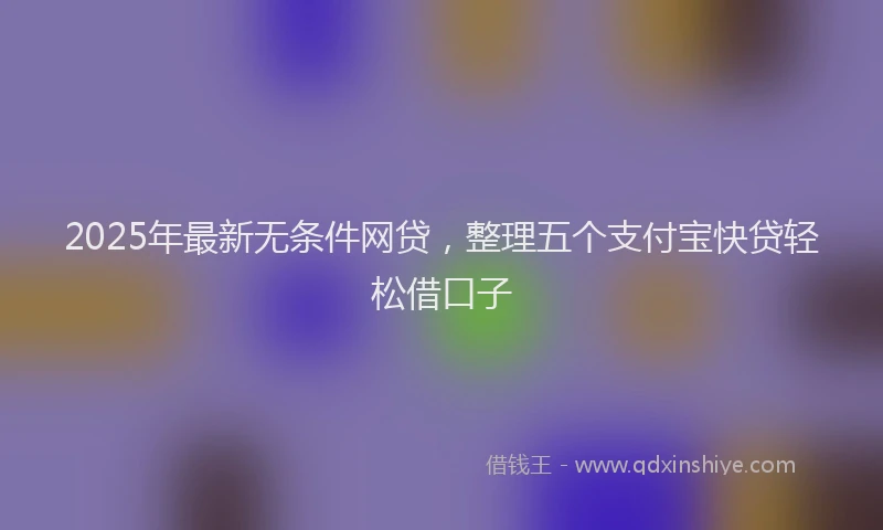 2025年最新无条件网贷，整理五个支付宝快贷轻松借口子
