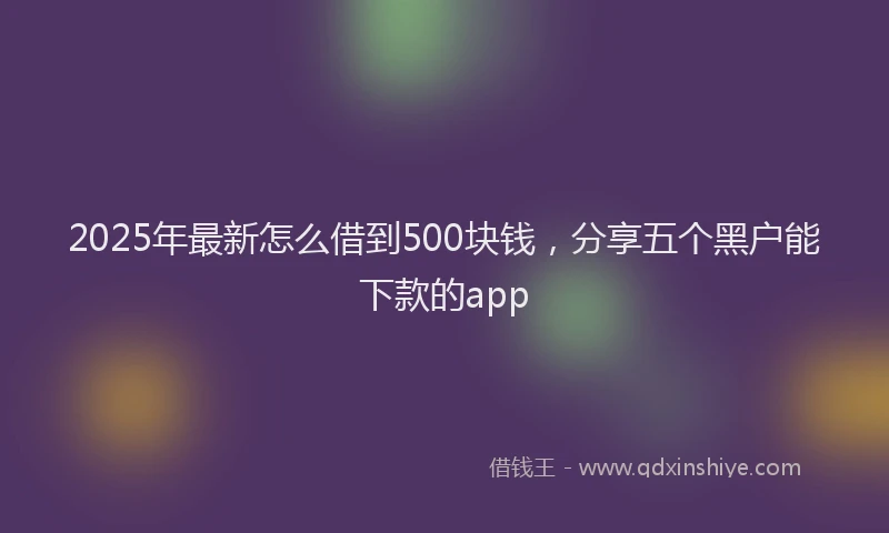 2025年最新怎么借到500块钱，分享五个黑户能下款的app