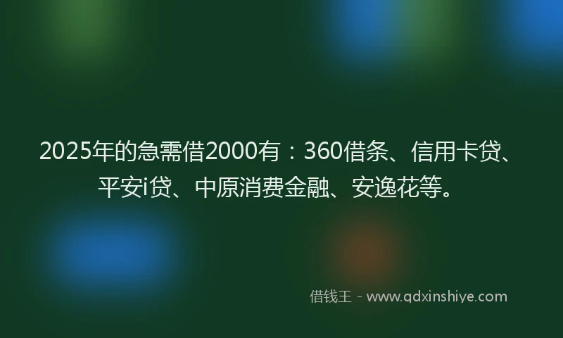 2025年的急需借2000有：360借条、信用卡贷、平安i贷、中原消费金融、安逸花等。