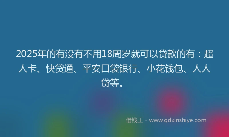2025年的有没有不用18周岁就可以贷款的有：超人卡、快贷通、平安口袋银行、小花钱包、人人贷等。