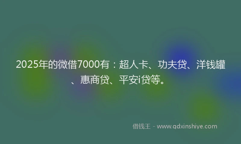 2025年的微借7000有：超人卡、功夫贷、洋钱罐、惠商贷、平安i贷等。