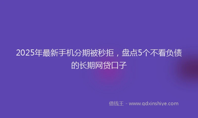 2025年最新手机分期被秒拒，盘点5个不看负债的长期网贷口子