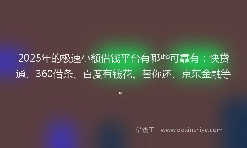 2025年的极速小额借钱平台有哪些可靠有：快贷通、360借条、百度有钱花、替你还、京东金融等。