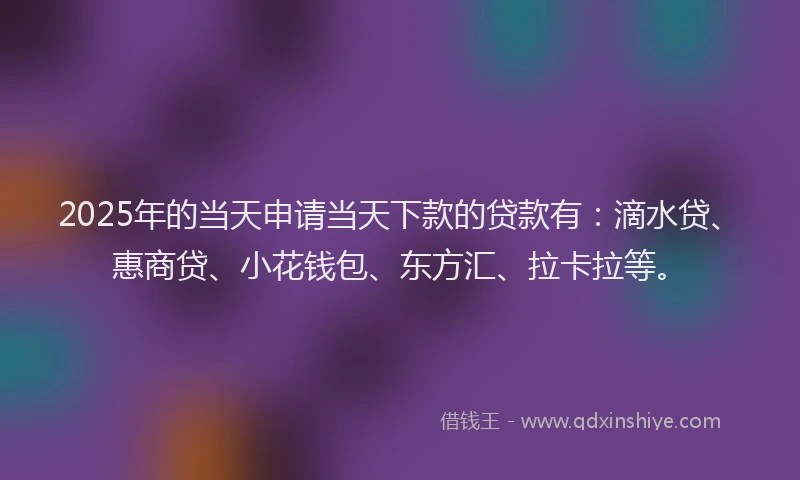2025年的当天申请当天下款的贷款有：滴水贷、惠商贷、小花钱包、东方汇、拉卡拉等。