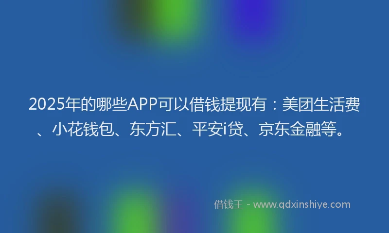 2025年的哪些APP可以借钱提现有：美团生活费、小花钱包、东方汇、平安i贷、京东金融等。