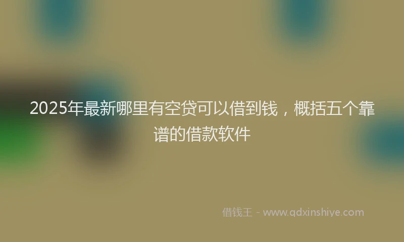 2025年最新哪里有空贷可以借到钱，概括五个靠谱的借款软件