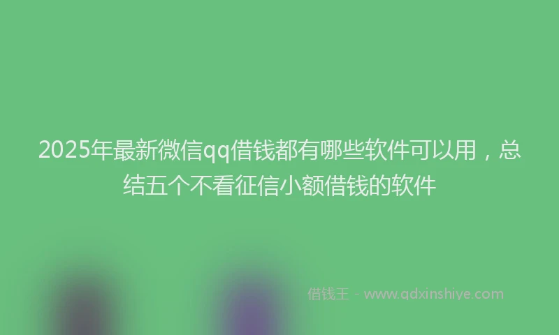 2025年最新微信qq借钱都有哪些软件可以用，总结五个不看征信小额借钱的软件