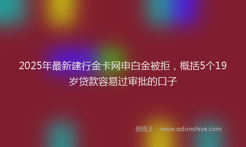 2025年最新建行金卡网申白金被拒，概括5个19岁贷款容易过审批的口子