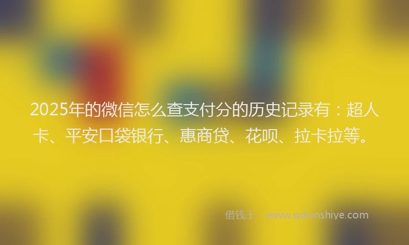2025年的微信怎么查支付分的历史记录有：超人卡、平安口袋银行、惠商贷、花呗、拉卡拉等。