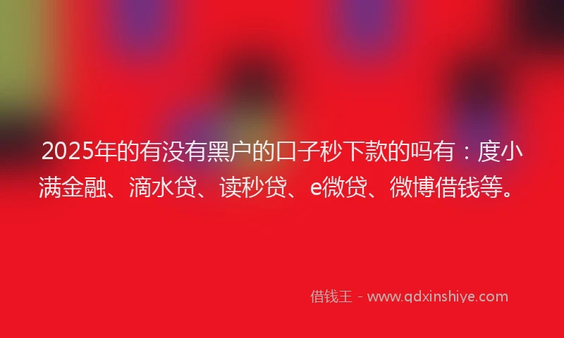 2025年的有没有黑户的口子秒下款的吗有：度小满金融、滴水贷、读秒贷、e微贷、微博借钱等。