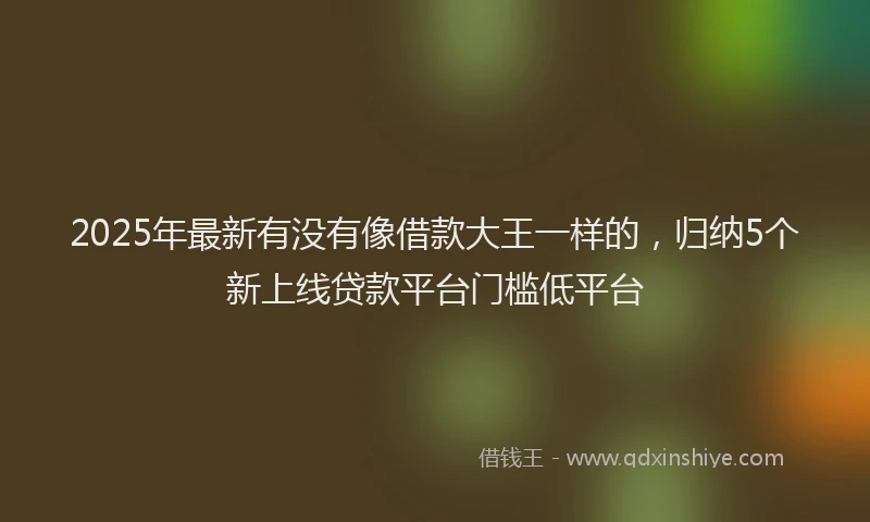 2025年最新有没有像借款大王一样的，归纳5个新上线贷款平台门槛低平台