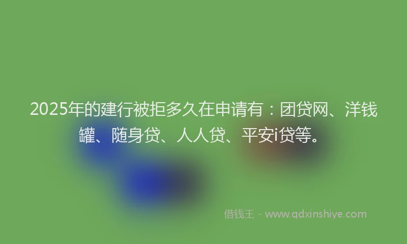 2025年的建行被拒多久在申请有：团贷网、洋钱罐、随身贷、人人贷、平安i贷等。