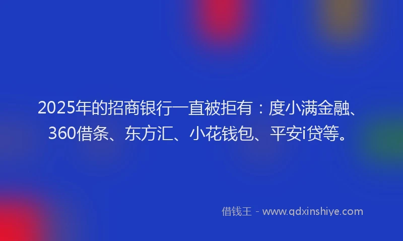 2025年的招商银行一直被拒有：度小满金融、360借条、东方汇、小花钱包、平安i贷等。