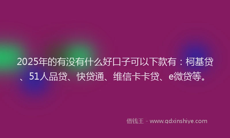 2025年的有没有什么好口子可以下款有：柯基贷、51人品贷、快贷通、维信卡卡贷、e微贷等。