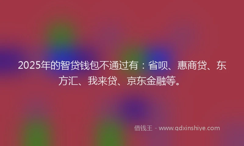2025年的智贷钱包不通过有：省呗、惠商贷、东方汇、我来贷、京东金融等。