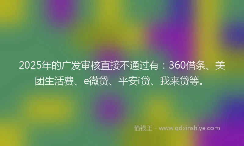 2025年的广发审核直接不通过有：360借条、美团生活费、e微贷、平安i贷、我来贷等。